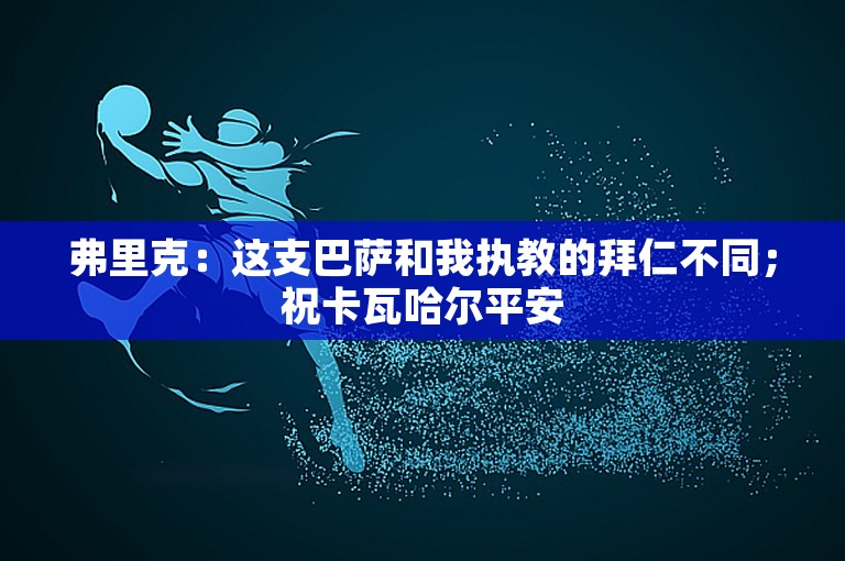 弗里克：这支巴萨和我执教的拜仁不同；祝卡瓦哈尔平安