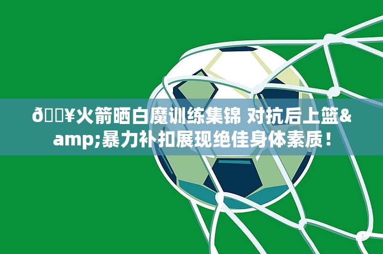 🔥火箭晒白魔训练集锦 对抗后上篮&暴力补扣展现绝佳身体素质！