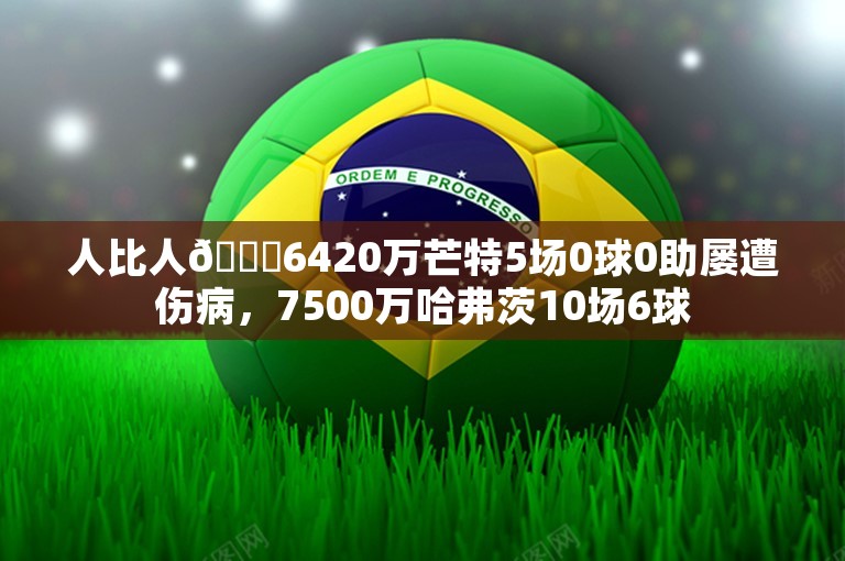 人比人😔6420万芒特5场0球0助屡遭伤病，7500万哈弗茨10场6球