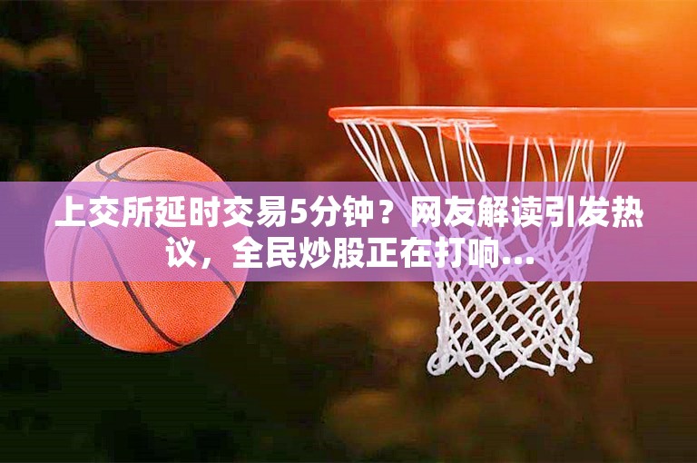 上交所延时交易5分钟？网友解读引发热议，全民炒股正在打响…