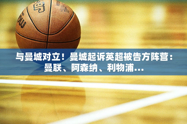 与曼城对立！曼城起诉英超被告方阵营：曼联、阿森纳、利物浦...