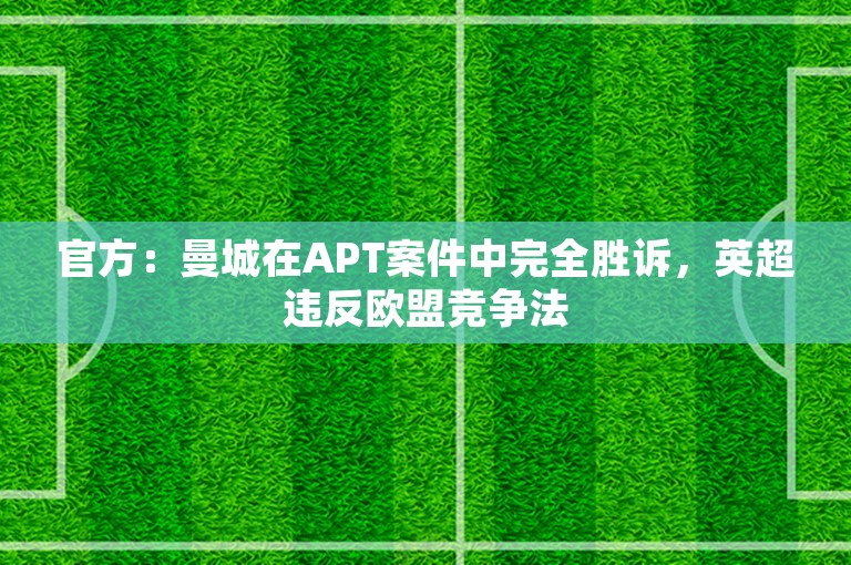 官方：曼城在APT案件中完全胜诉，英超违反欧盟竞争法