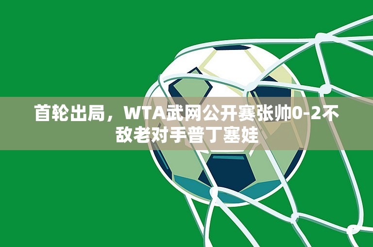 首轮出局，WTA武网公开赛张帅0-2不敌老对手普丁塞娃