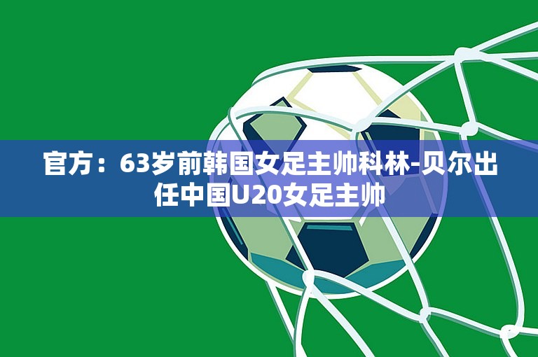 官方：63岁前韩国女足主帅科林-贝尔出任中国U20女足主帅