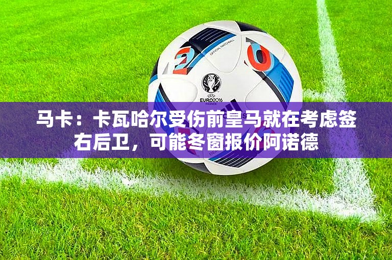 马卡：卡瓦哈尔受伤前皇马就在考虑签右后卫，可能冬窗报价阿诺德