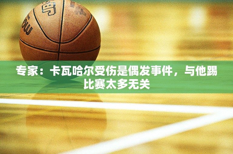 专家：卡瓦哈尔受伤是偶发事件，与他踢比赛太多无关