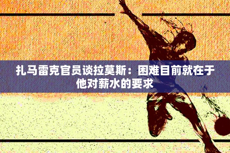 扎马雷克官员谈拉莫斯：困难目前就在于他对薪水的要求