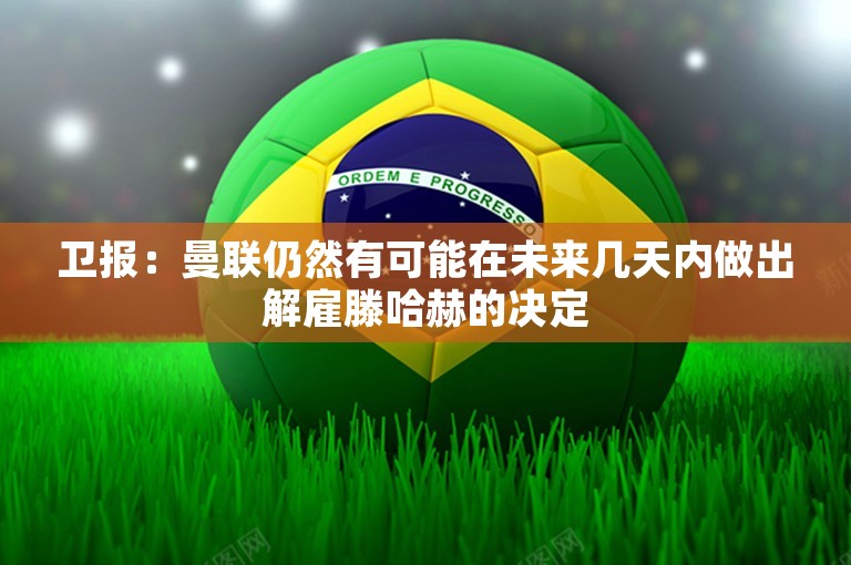 卫报：曼联仍然有可能在未来几天内做出解雇滕哈赫的决定