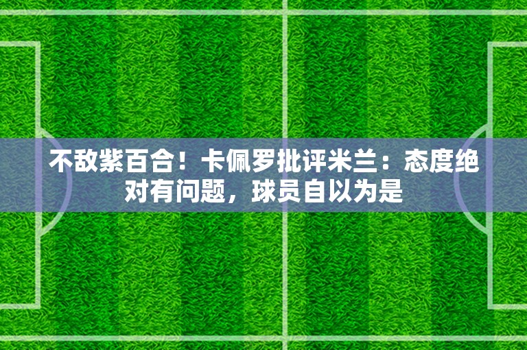 不敌紫百合！卡佩罗批评米兰：态度绝对有问题，球员自以为是