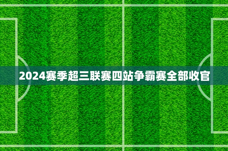 2024赛季超三联赛四站争霸赛全部收官