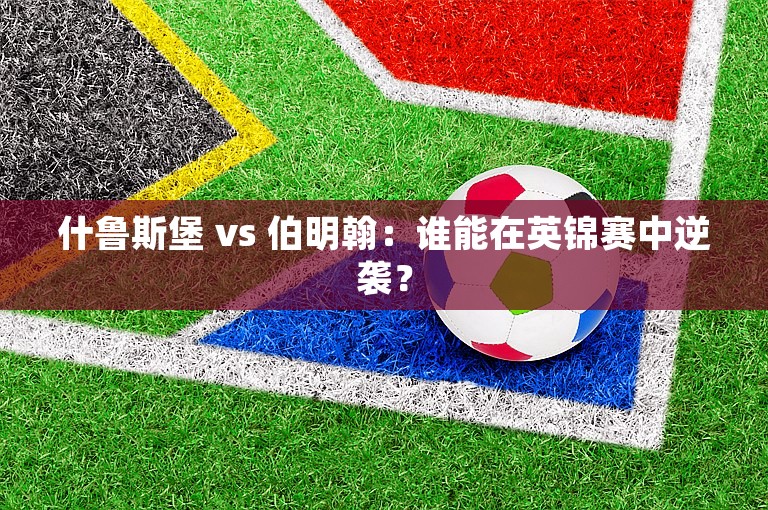 什鲁斯堡 vs 伯明翰：谁能在英锦赛中逆袭？