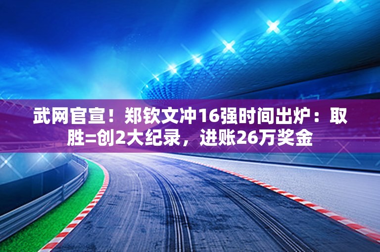 武网官宣！郑钦文冲16强时间出炉：取胜=创2大纪录，进账26万奖金