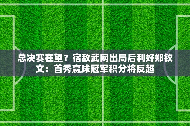 总决赛在望？宿敌武网出局后利好郑钦文：首秀赢球冠军积分将反超