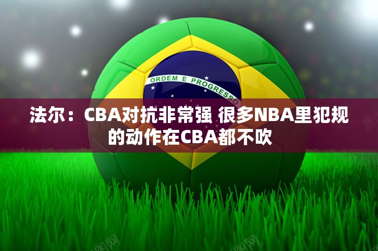 法尔：CBA对抗非常强 很多NBA里犯规的动作在CBA都不吹