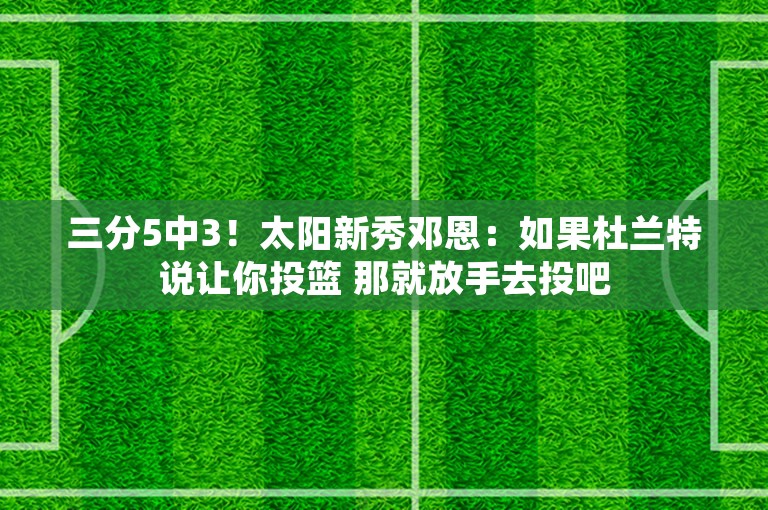 三分5中3！太阳新秀邓恩：如果杜兰特说让你投篮 那就放手去投吧