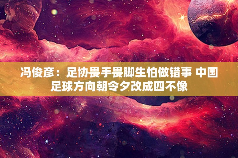 冯俊彦：足协畏手畏脚生怕做错事 中国足球方向朝令夕改成四不像