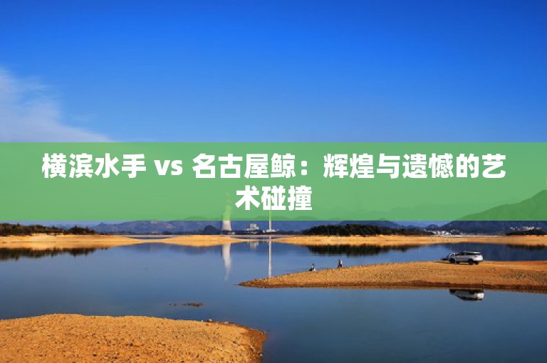 横滨水手 vs 名古屋鲸：辉煌与遗憾的艺术碰撞