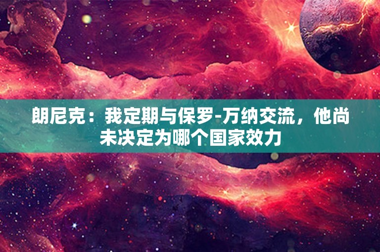 朗尼克：我定期与保罗-万纳交流，他尚未决定为哪个国家效力