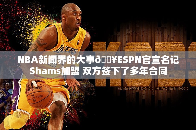 NBA新闻界的大事💥ESPN官宣名记Shams加盟 双方签下了多年合同