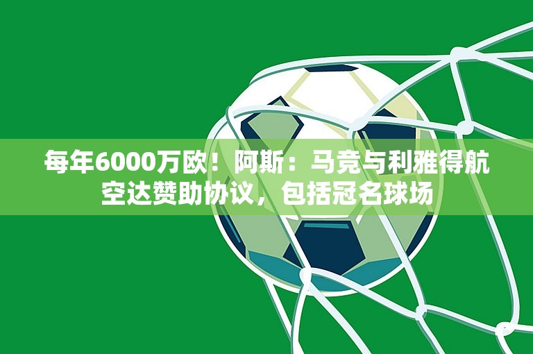 每年6000万欧！阿斯：马竞与利雅得航空达赞助协议，包括冠名球场