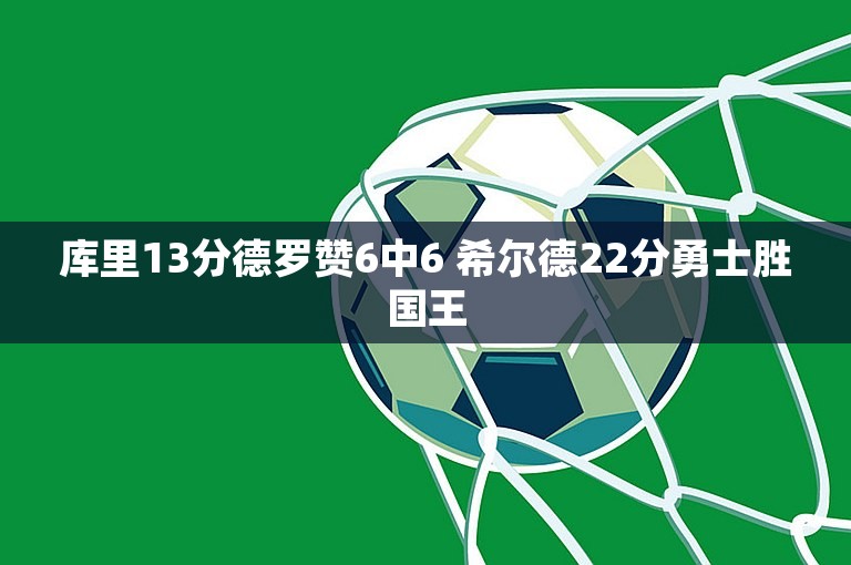 库里13分德罗赞6中6 希尔德22分勇士胜国王