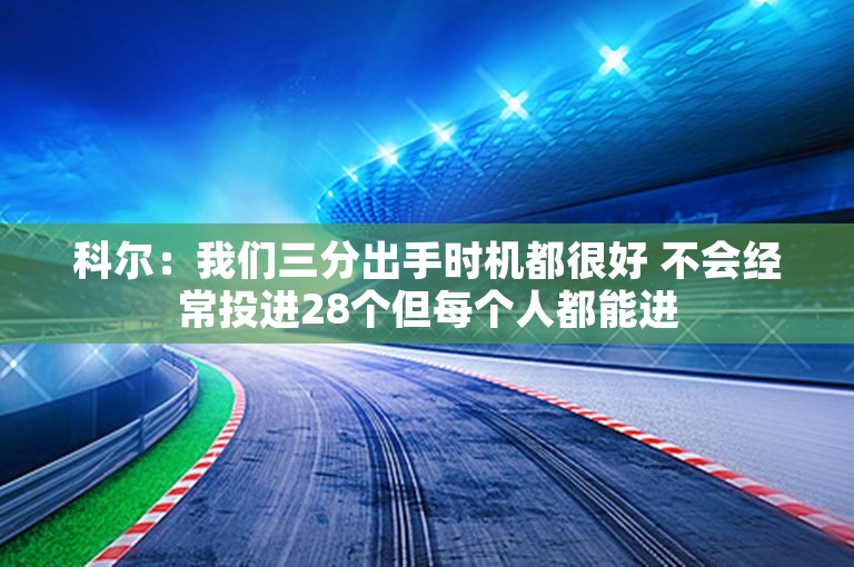 科尔：我们三分出手时机都很好 不会经常投进28个但每个人都能进