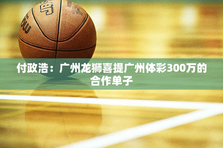 付政浩：广州龙狮喜提广州体彩300万的合作单子