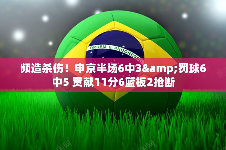 频造杀伤！申京半场6中3&罚球6中5 贡献11分6篮板2抢断