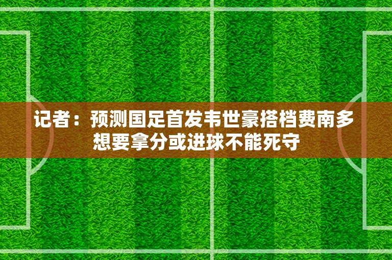 记者：预测国足首发韦世豪搭档费南多 想要拿分或进球不能死守