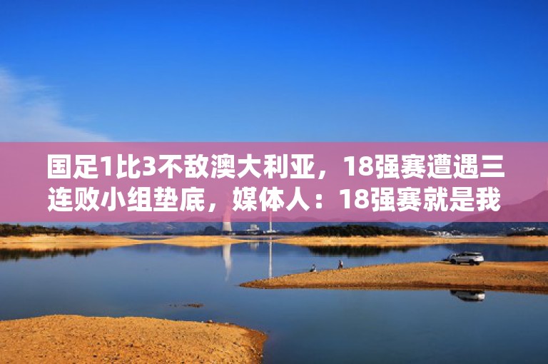 国足1比3不敌澳大利亚，18强赛遭遇三连败小组垫底，媒体人：18强赛就是我们的世界杯