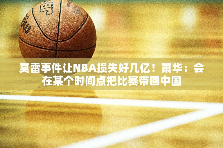 莫雷事件让NBA损失好几亿！萧华：会在某个时间点把比赛带回中国