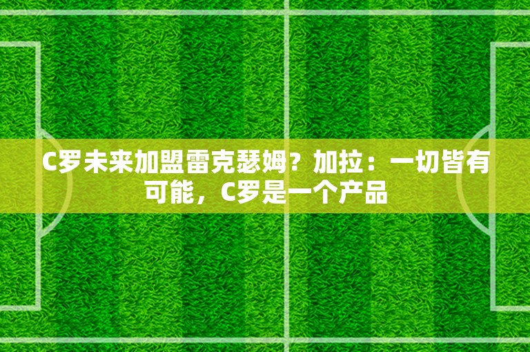 C罗未来加盟雷克瑟姆？加拉：一切皆有可能，C罗是一个产品