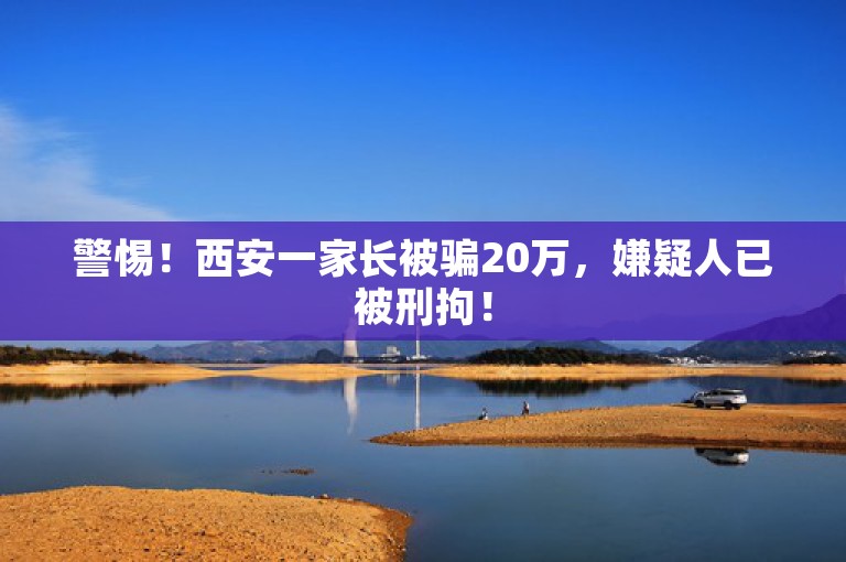 警惕！西安一家长被骗20万，嫌疑人已被刑拘！