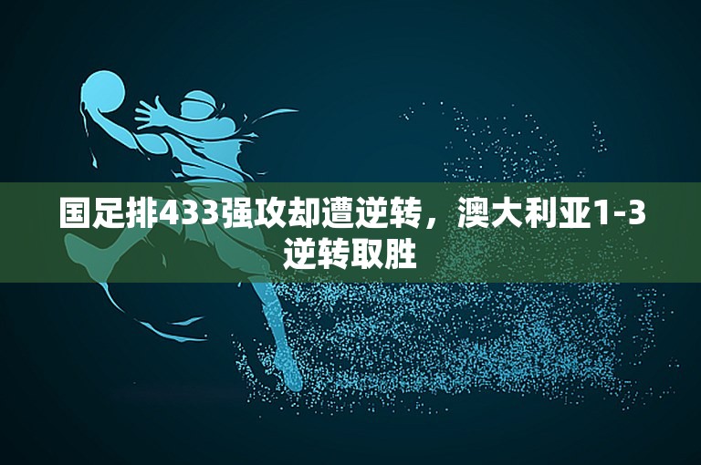 国足排433强攻却遭逆转，澳大利亚1-3逆转取胜