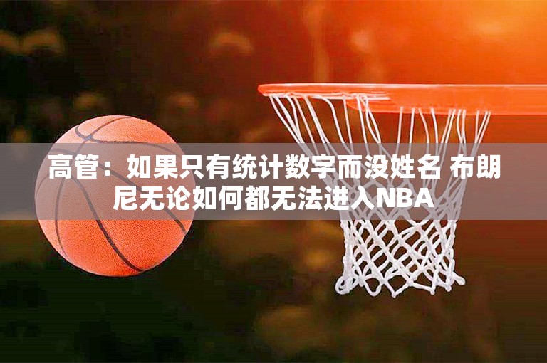 高管：如果只有统计数字而没姓名 布朗尼无论如何都无法进入NBA