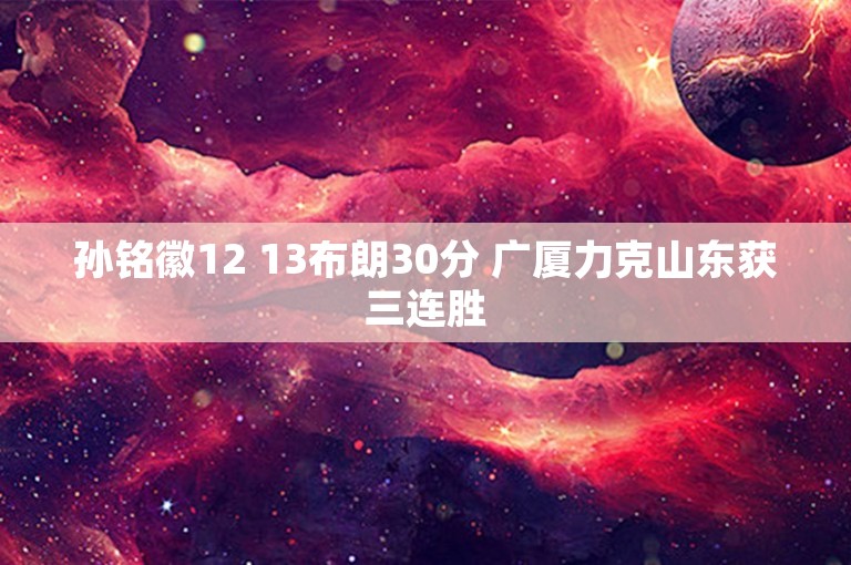 孙铭徽12 13布朗30分 广厦力克山东获三连胜