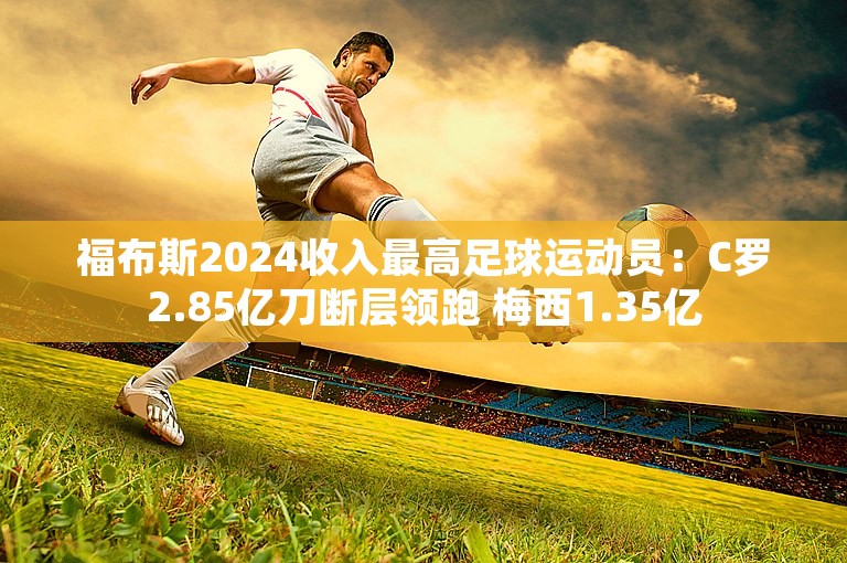 福布斯2024收入最高足球运动员：C罗2.85亿刀断层领跑 梅西1.35亿