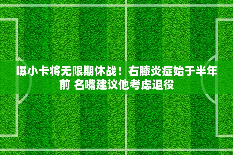 曝小卡将无限期休战！右膝炎症始于半年前 名嘴建议他考虑退役