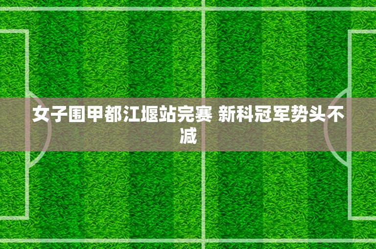 女子围甲都江堰站完赛 新科冠军势头不减