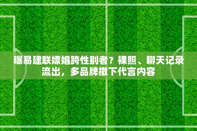 曝易建联嫖娼跨性别者？裸照、聊天记录流出，多品牌撤下代言内容