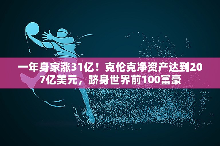 一年身家涨31亿！克伦克净资产达到207亿美元，跻身世界前100富豪