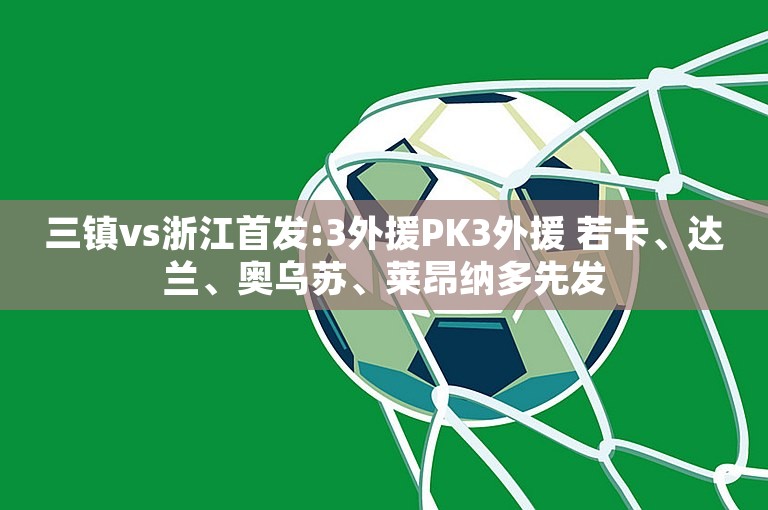 三镇vs浙江首发:3外援PK3外援 若卡、达兰、奥乌苏、莱昂纳多先发