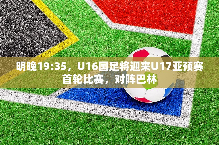 明晚19:35，U16国足将迎来U17亚预赛首轮比赛，对阵巴林