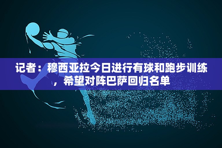 记者：穆西亚拉今日进行有球和跑步训练，希望对阵巴萨回归名单