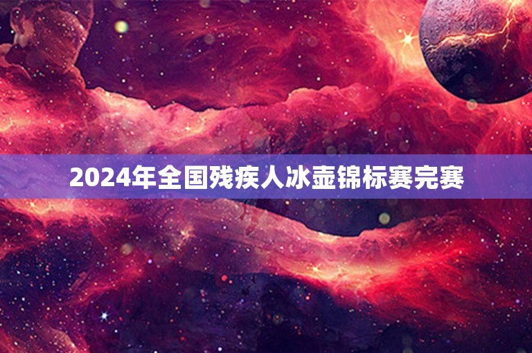 2024年全国残疾人冰壶锦标赛完赛