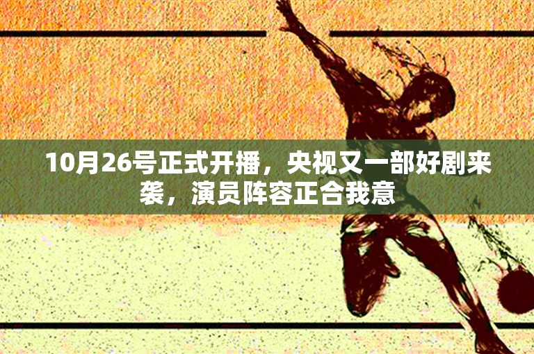 10月26号正式开播，央视又一部好剧来袭，演员阵容正合我意