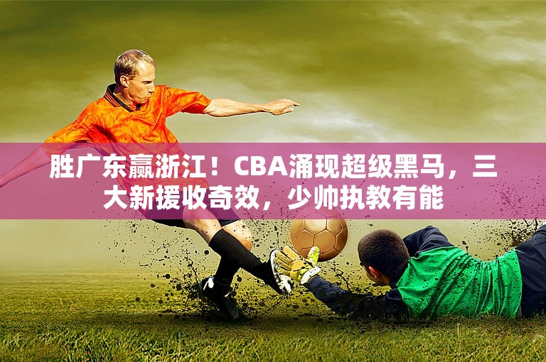 胜广东赢浙江！CBA涌现超级黑马，三大新援收奇效，少帅执教有能