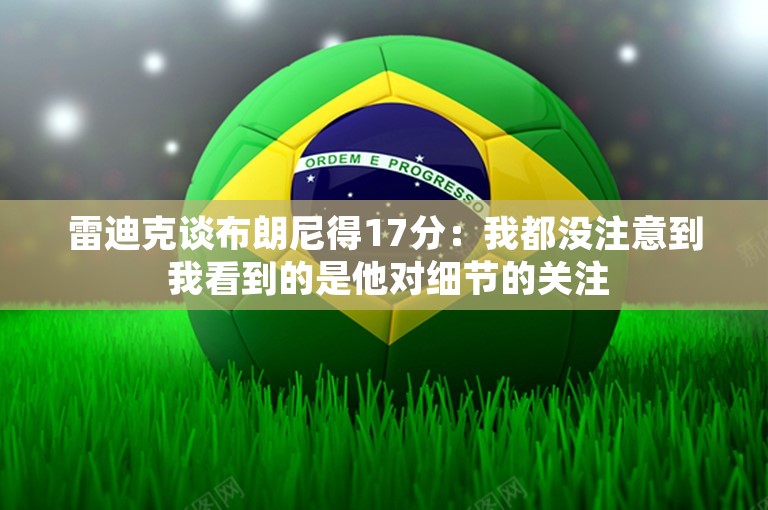 雷迪克谈布朗尼得17分：我都没注意到 我看到的是他对细节的关注