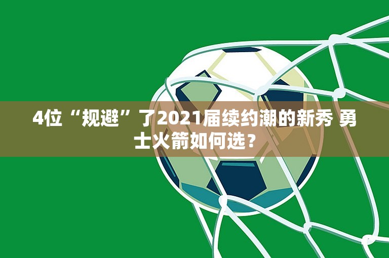 4位“规避”了2021届续约潮的新秀 勇士火箭如何选？