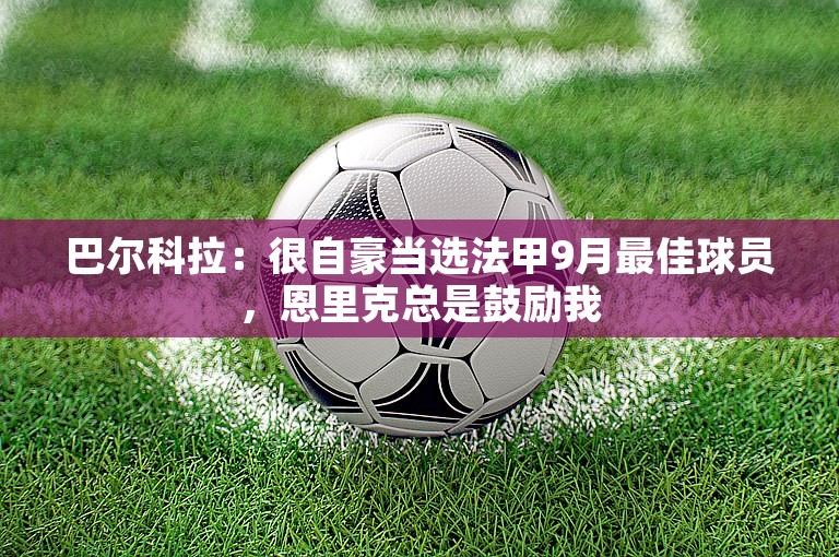 巴尔科拉：很自豪当选法甲9月最佳球员，恩里克总是鼓励我